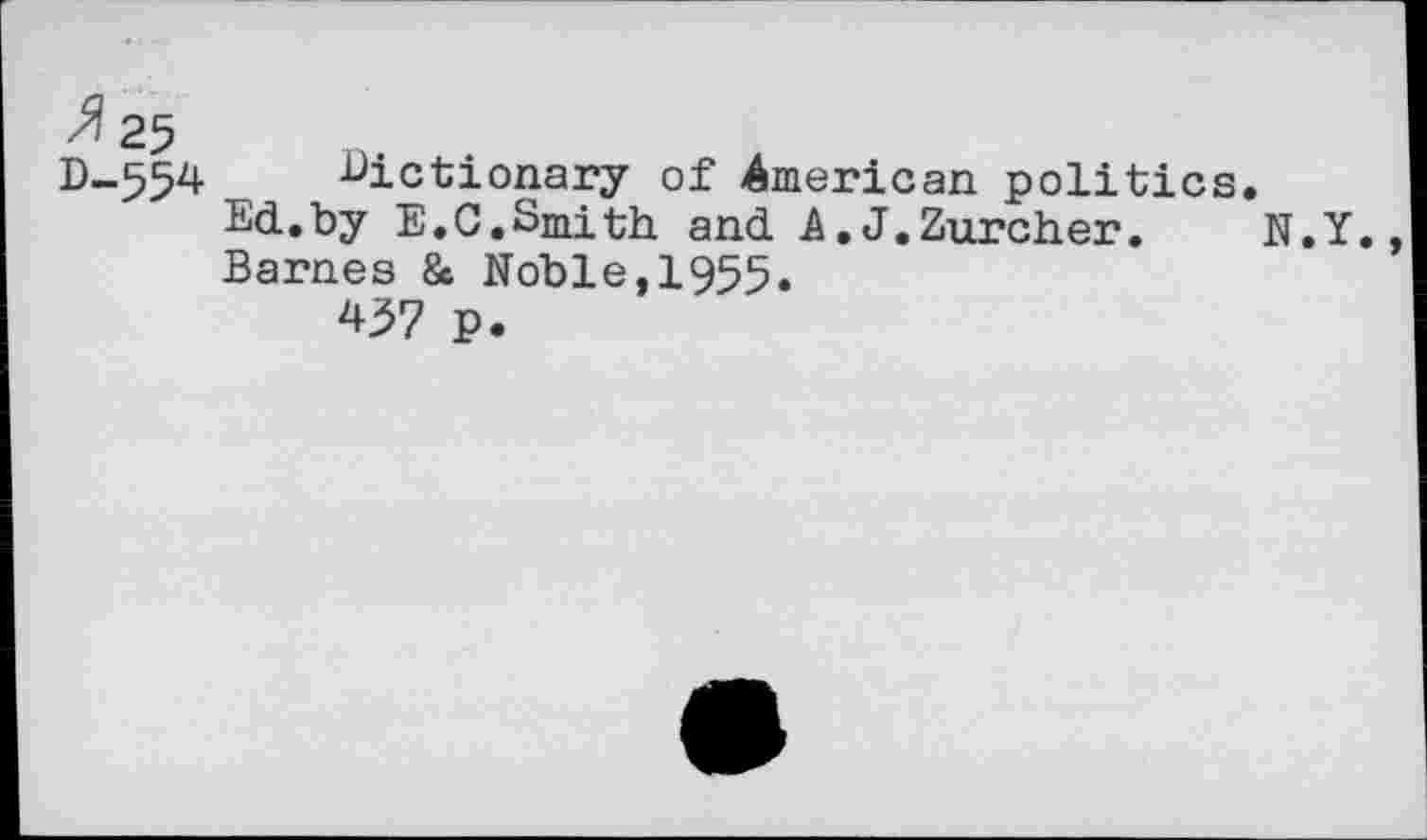 ﻿ft 25
D-554 dictionary of American politics.
Ed.by E.C.Smith and A.J.Zurcher. N.Y., Barnes & Noble,1955.
437 p.